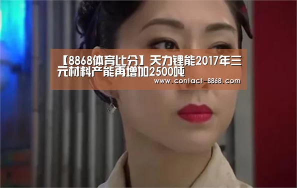 【8868体育比分】天力锂能2017年三元材料产能再增加2500吨(图4) 8868体育官网